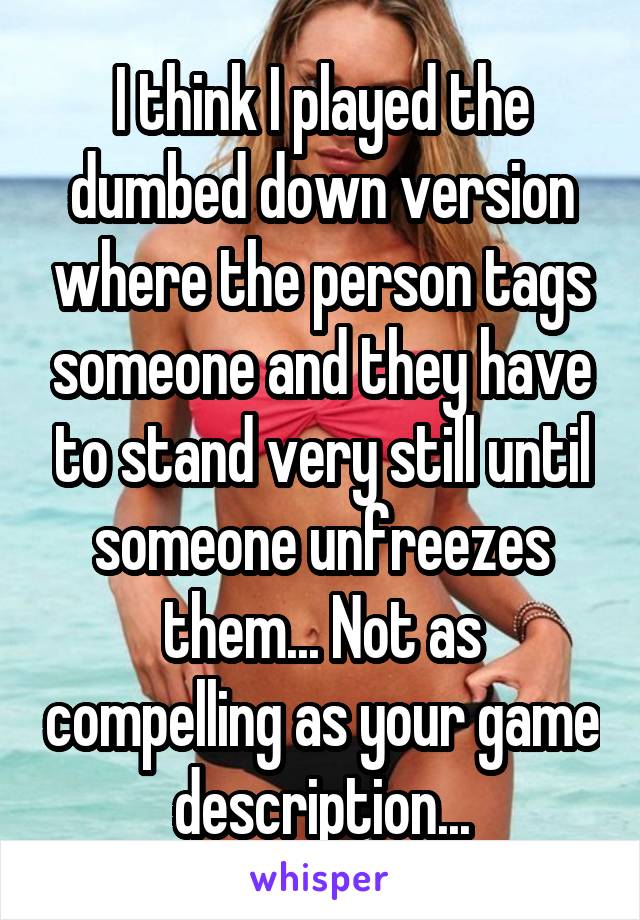 I think I played the dumbed down version where the person tags someone and they have to stand very still until someone unfreezes them... Not as compelling as your game description...