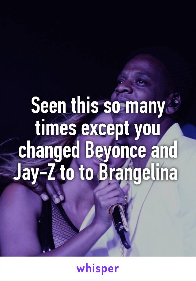 Seen this so many times except you changed Beyonce and Jay-Z to to Brangelina 