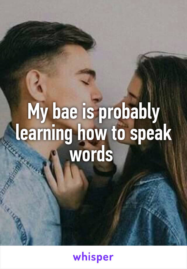 My bae is probably learning how to speak words 