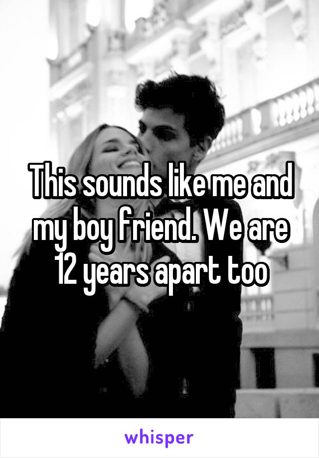 This sounds like me and my boy friend. We are 12 years apart too