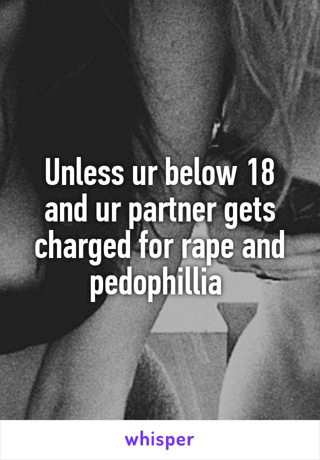 Unless ur below 18 and ur partner gets charged for rape and pedophillia 