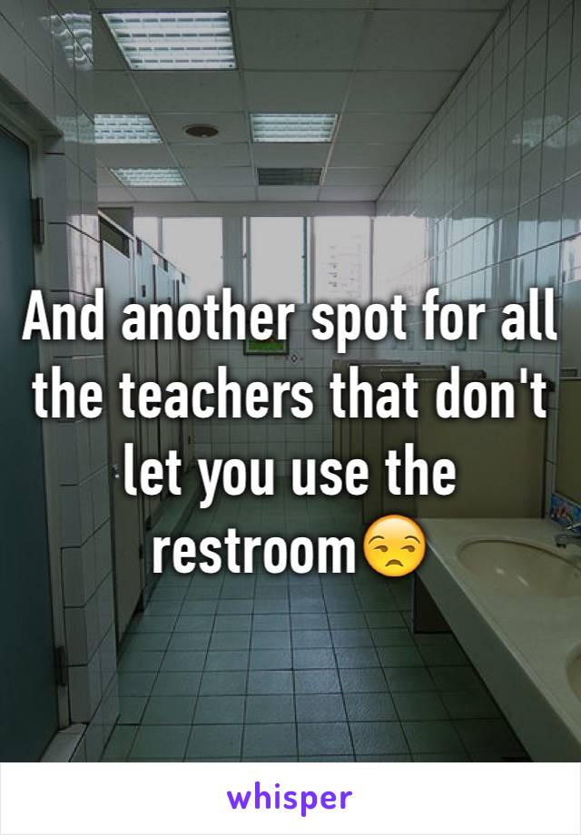 And another spot for all the teachers that don't let you use the restroom😒