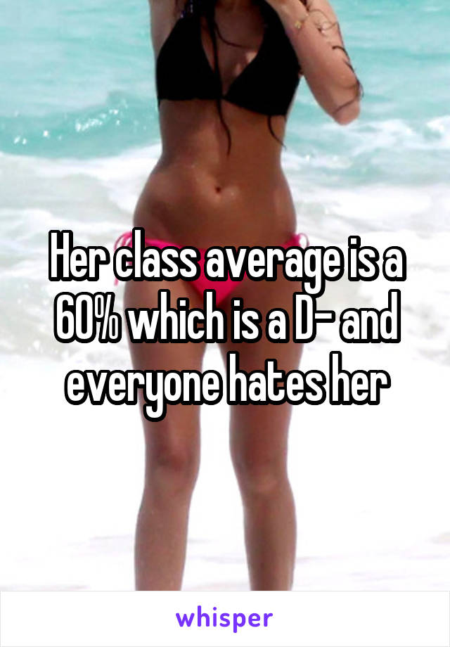 Her class average is a 60% which is a D- and everyone hates her