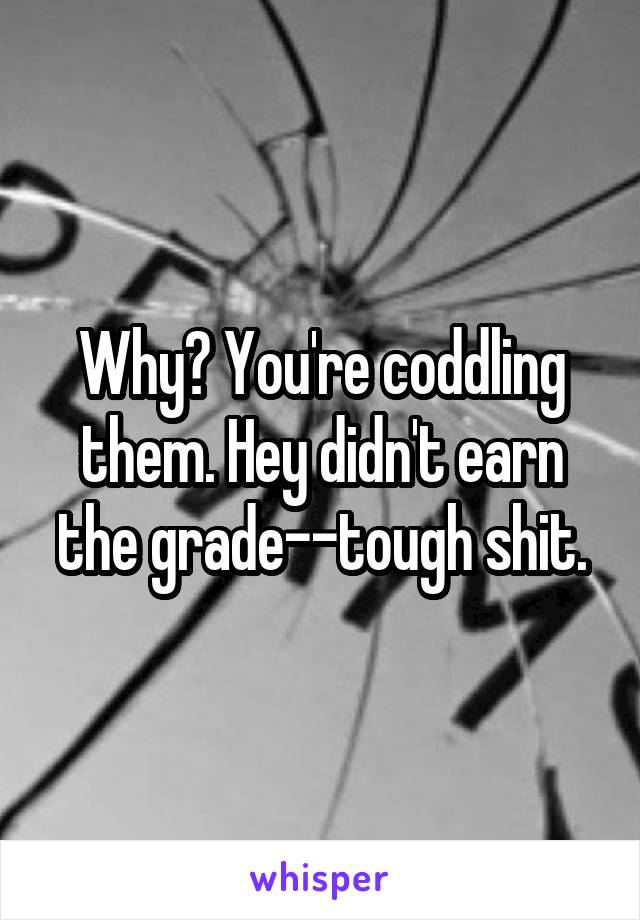 Why? You're coddling them. Hey didn't earn the grade--tough shit.