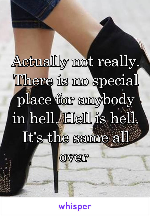 Actually not really. There is no special place for anybody in hell. Hell is hell. It's the same all over 