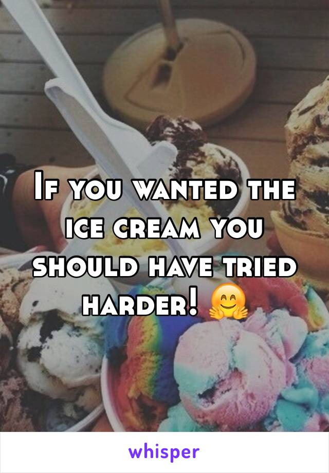 If you wanted the ice cream you should have tried harder! 🤗