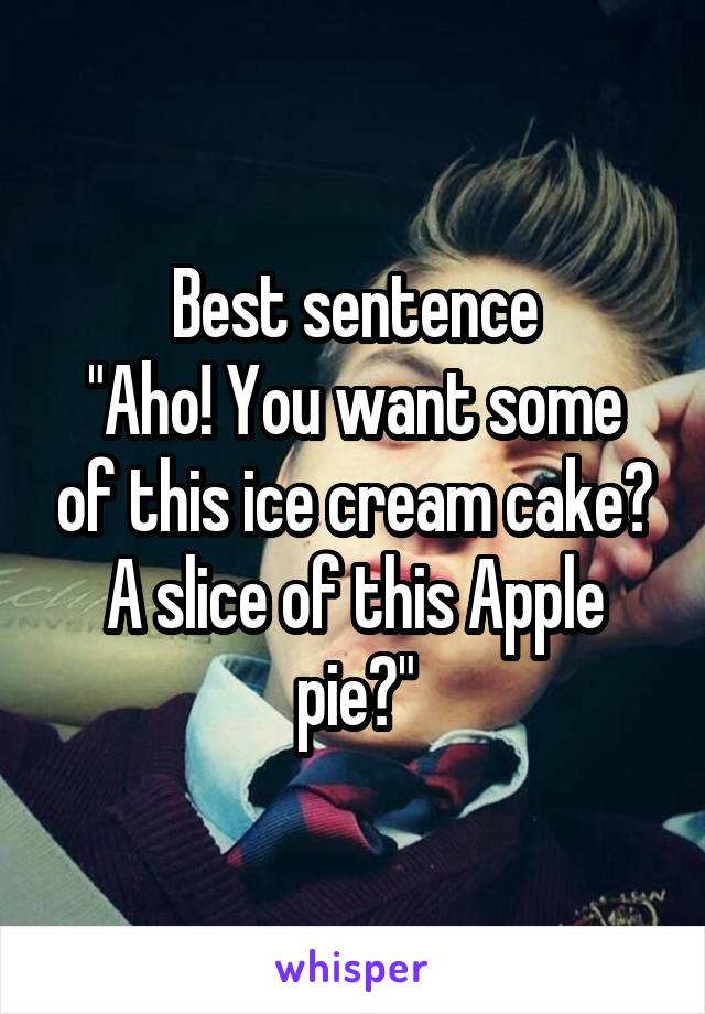 Best sentence
"Aho! You want some of this ice cream cake? A slice of this Apple pie?"