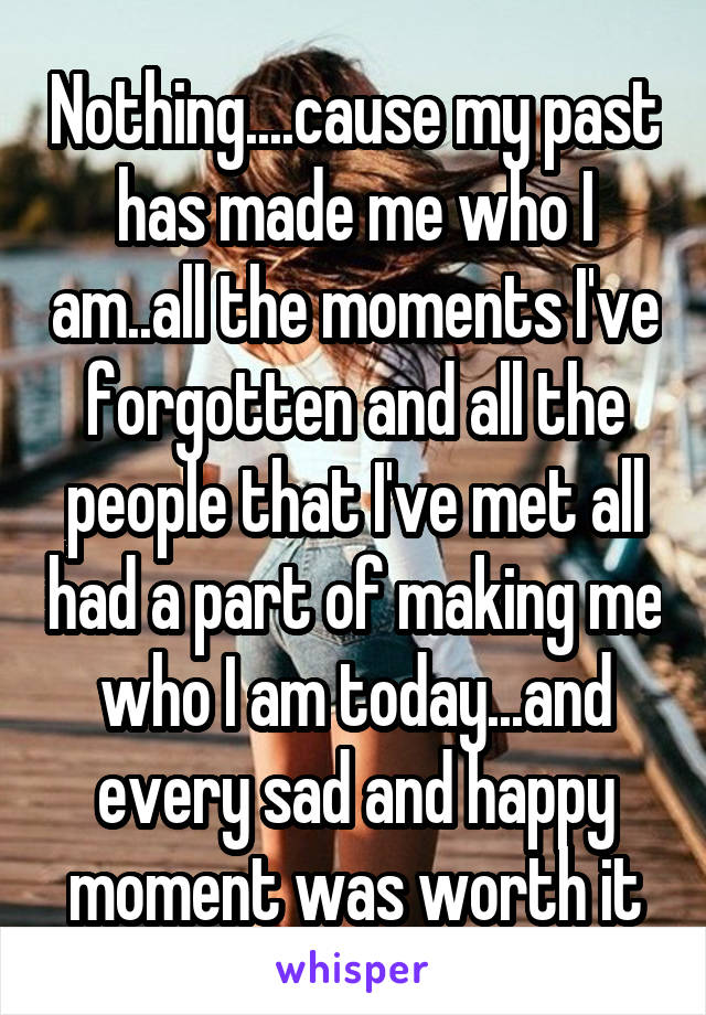 Nothing....cause my past has made me who I am..all the moments I've forgotten and all the people that I've met all had a part of making me who I am today...and every sad and happy moment was worth it
