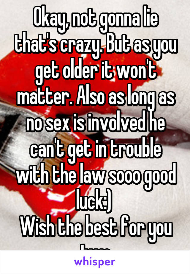 Okay, not gonna lie that's crazy. But as you get older it won't matter. Also as long as no sex is involved he can't get in trouble with the law sooo good luck:) 
Wish the best for you two