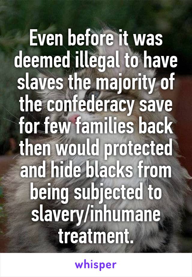 Even before it was deemed illegal to have slaves the majority of the confederacy save for few families back then would protected and hide blacks from being subjected to slavery/inhumane treatment.