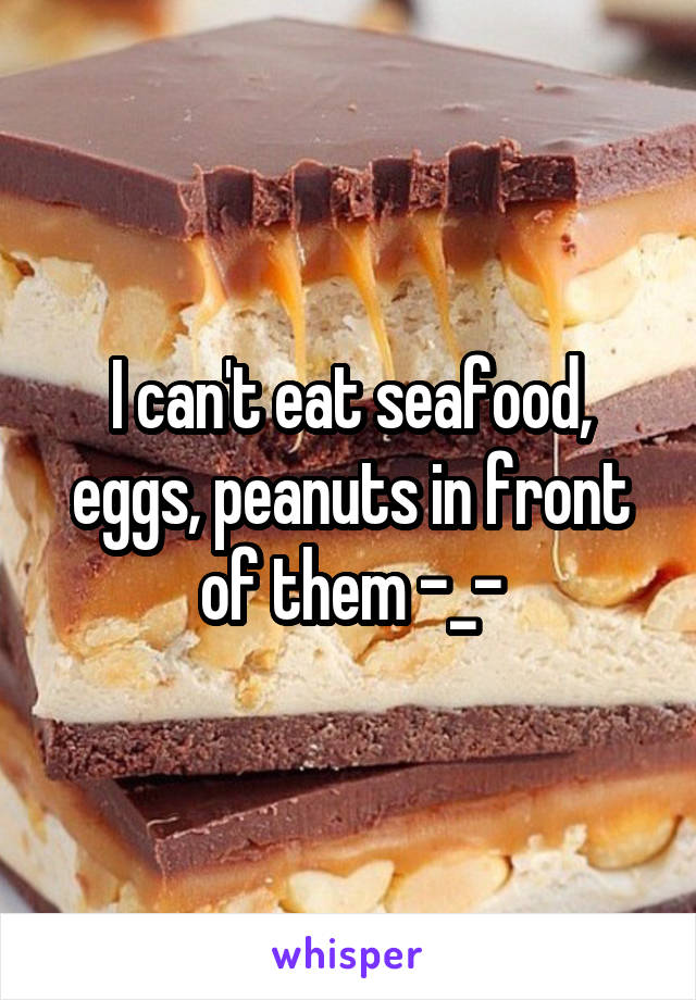 I can't eat seafood, eggs, peanuts in front of them -_-