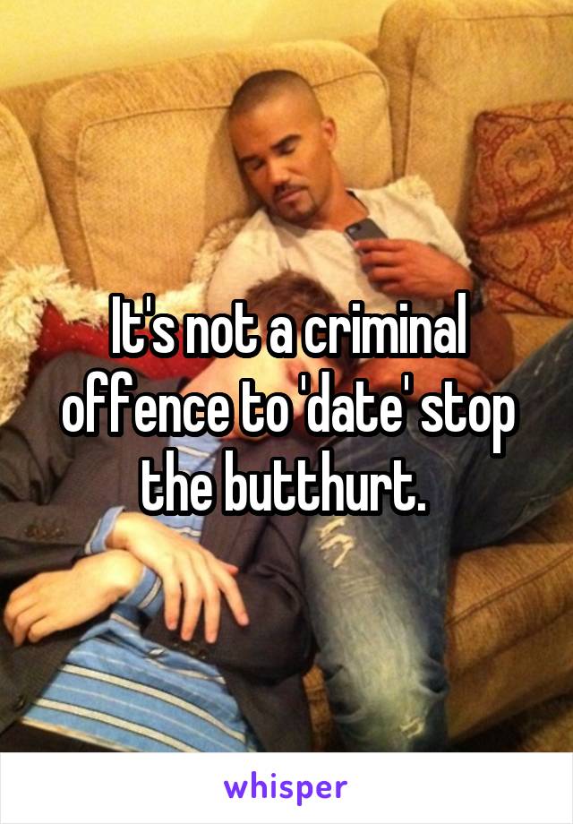 It's not a criminal offence to 'date' stop the butthurt. 