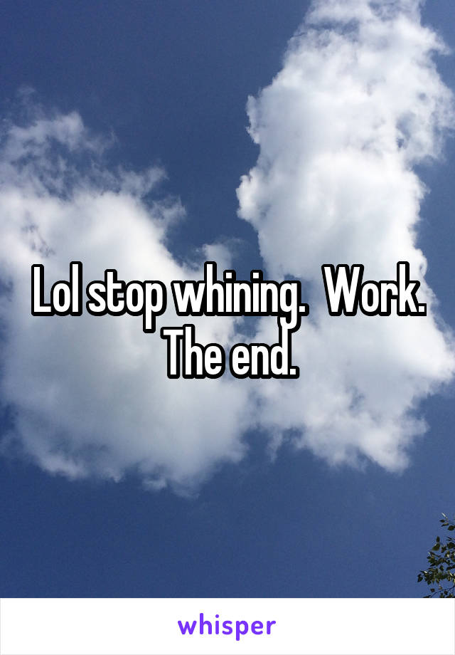 Lol stop whining.  Work.  The end. 