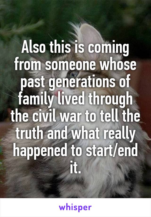 Also this is coming from someone whose past generations of family lived through the civil war to tell the truth and what really happened to start/end it.