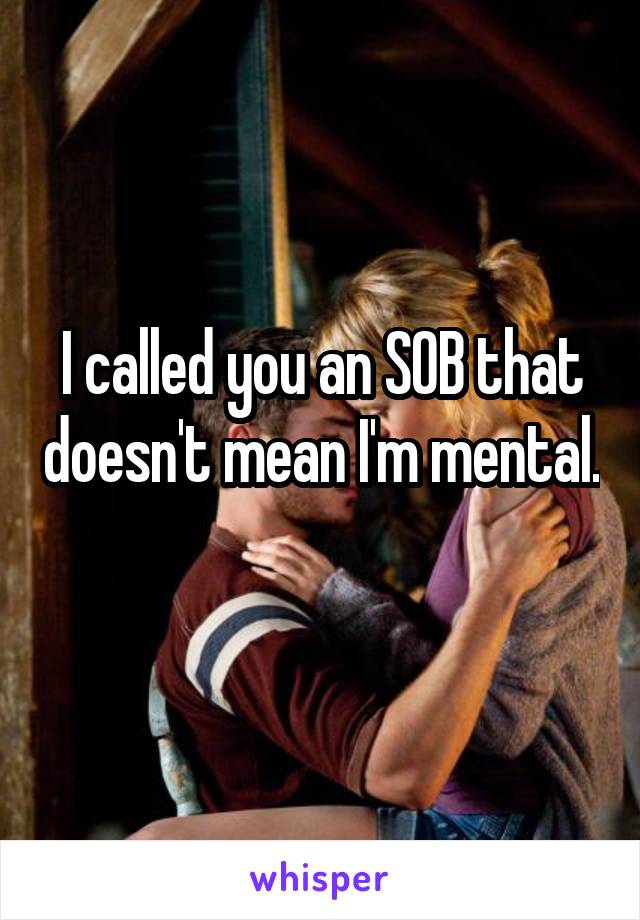 I called you an SOB that doesn't mean I'm mental.  