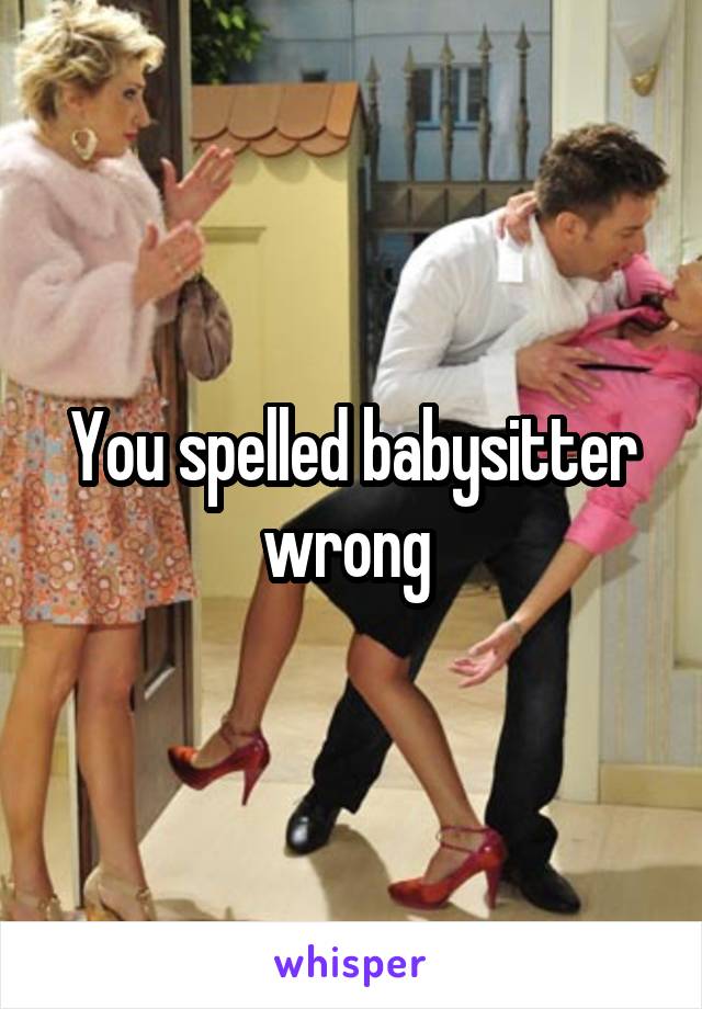 You spelled babysitter wrong 