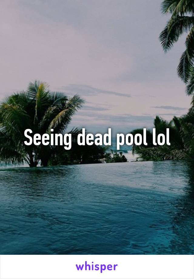 Seeing dead pool lol