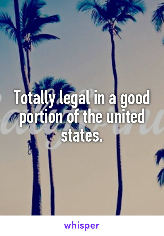 Totally legal in a good portion of the united states.