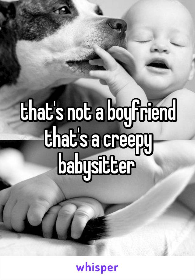 that's not a boyfriend that's a creepy babysitter 