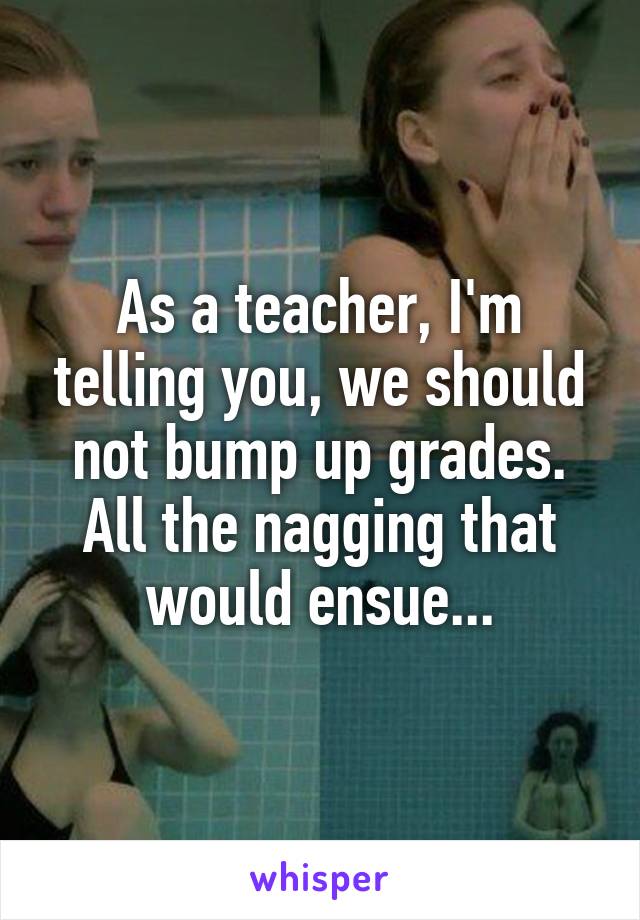 As a teacher, I'm telling you, we should not bump up grades. All the nagging that would ensue...