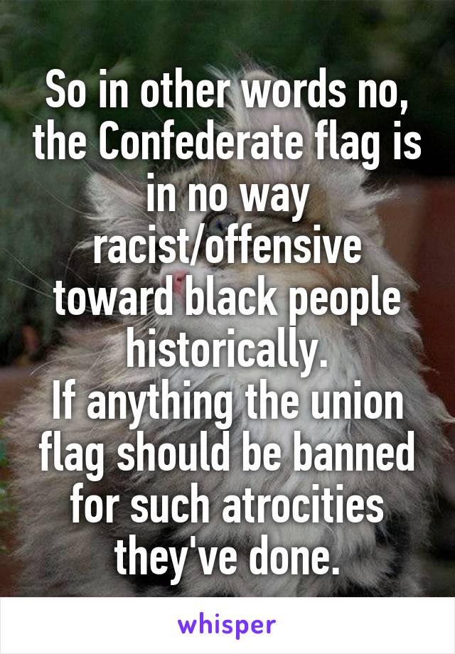 So in other words no, the Confederate flag is in no way racist/offensive toward black people historically.
If anything the union flag should be banned for such atrocities they've done.