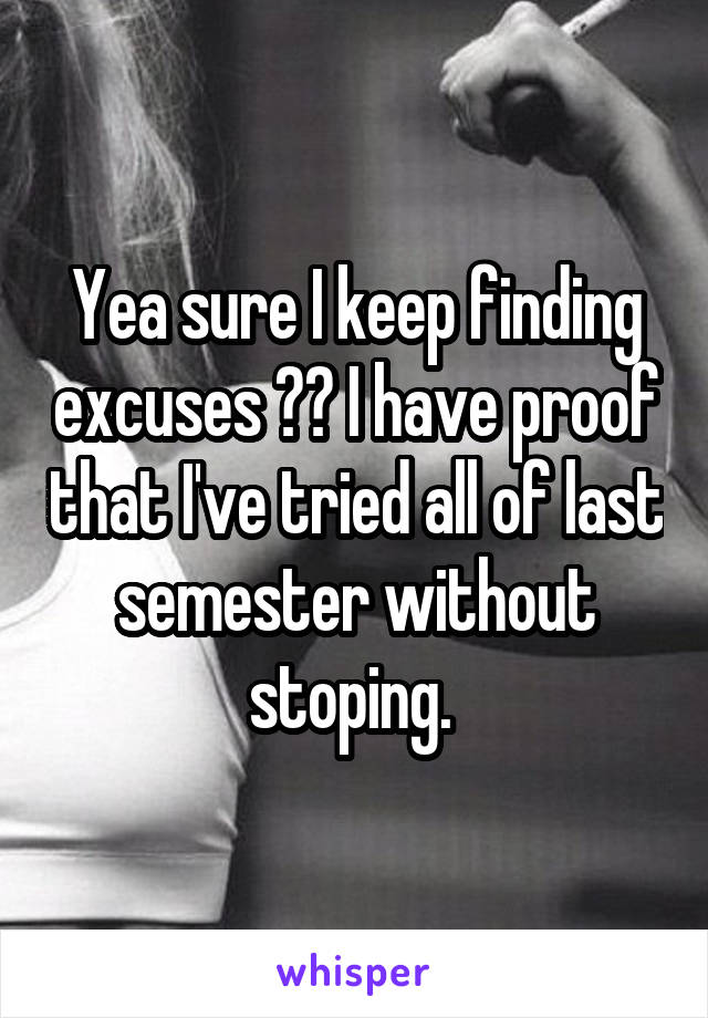 Yea sure I keep finding excuses 😂😂 I have proof that I've tried all of last semester without stoping. 