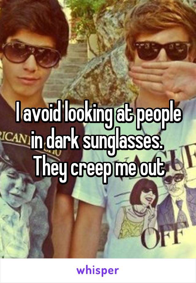 I avoid looking at people in dark sunglasses.  They creep me out