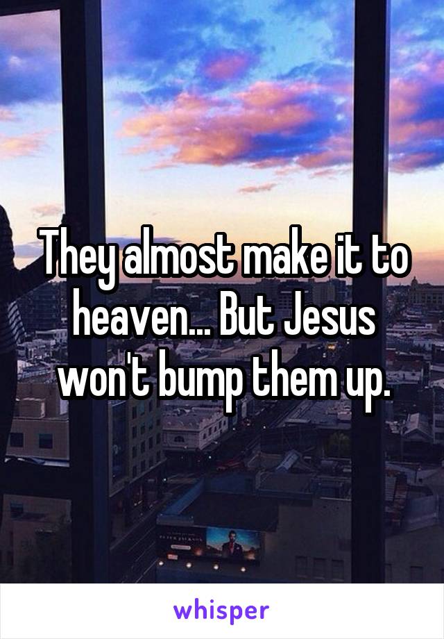 They almost make it to heaven... But Jesus won't bump them up.