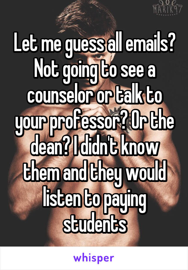 Let me guess all emails? Not going to see a counselor or talk to your professor? Or the dean? I didn't know them and they would listen to paying students