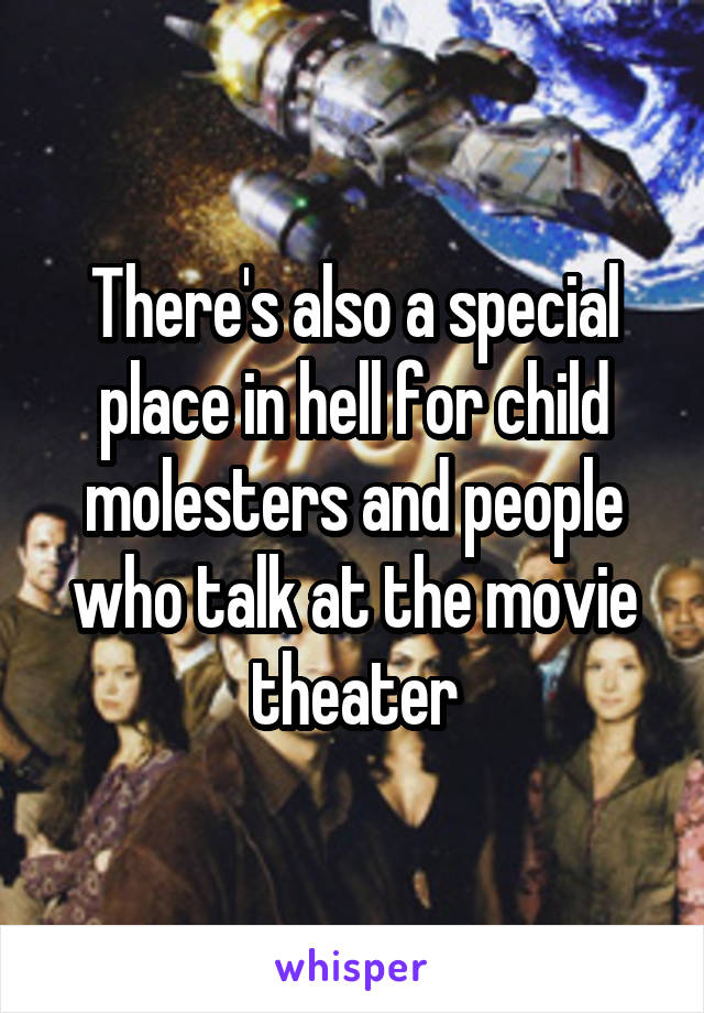 There's also a special place in hell for child molesters and people who talk at the movie theater