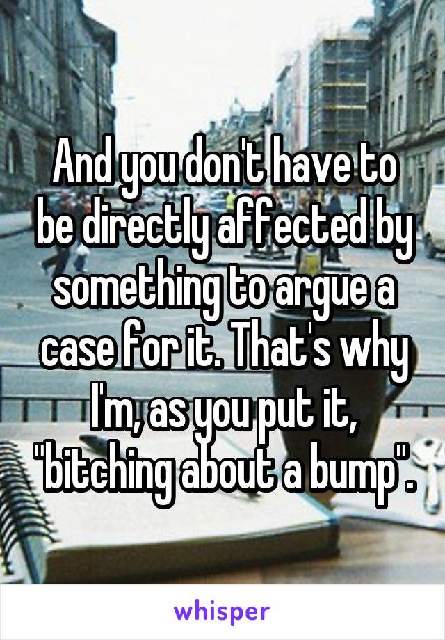 And you don't have to be directly affected by something to argue a case for it. That's why I'm, as you put it, "bitching about a bump".