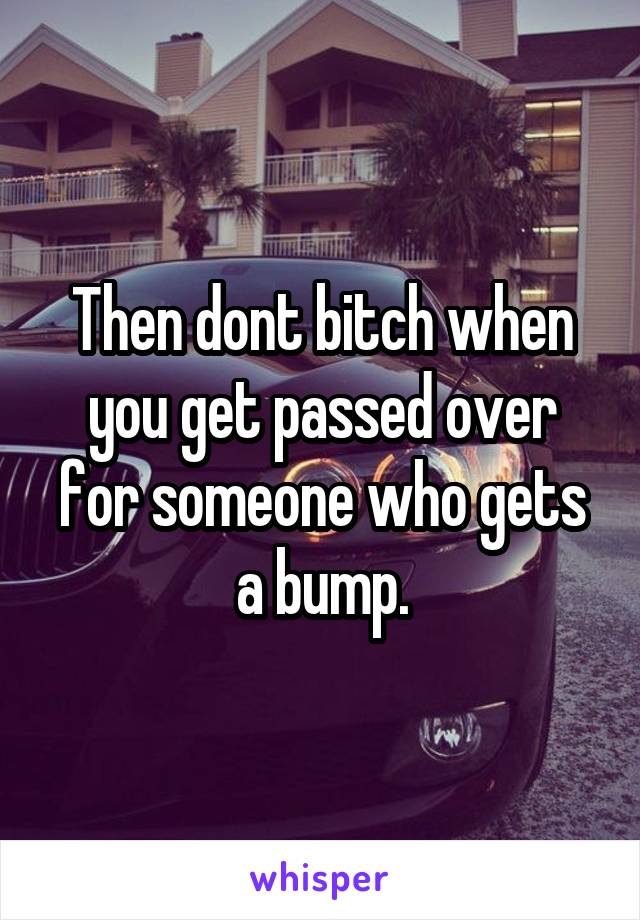 Then dont bitch when you get passed over for someone who gets a bump.