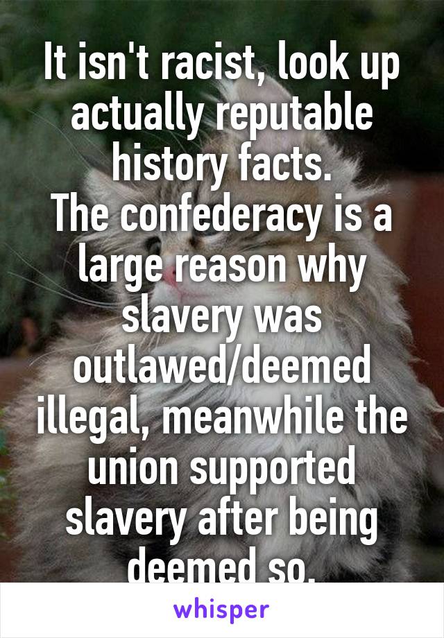 It isn't racist, look up actually reputable history facts.
The confederacy is a large reason why slavery was outlawed/deemed illegal, meanwhile the union supported slavery after being deemed so.