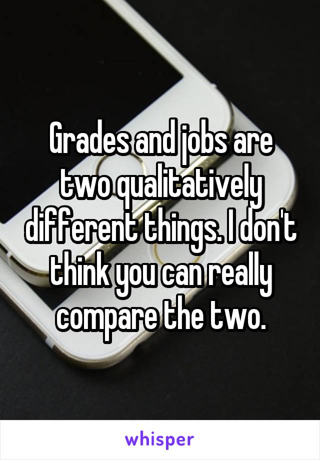 Grades and jobs are two qualitatively different things. I don't think you can really compare the two.