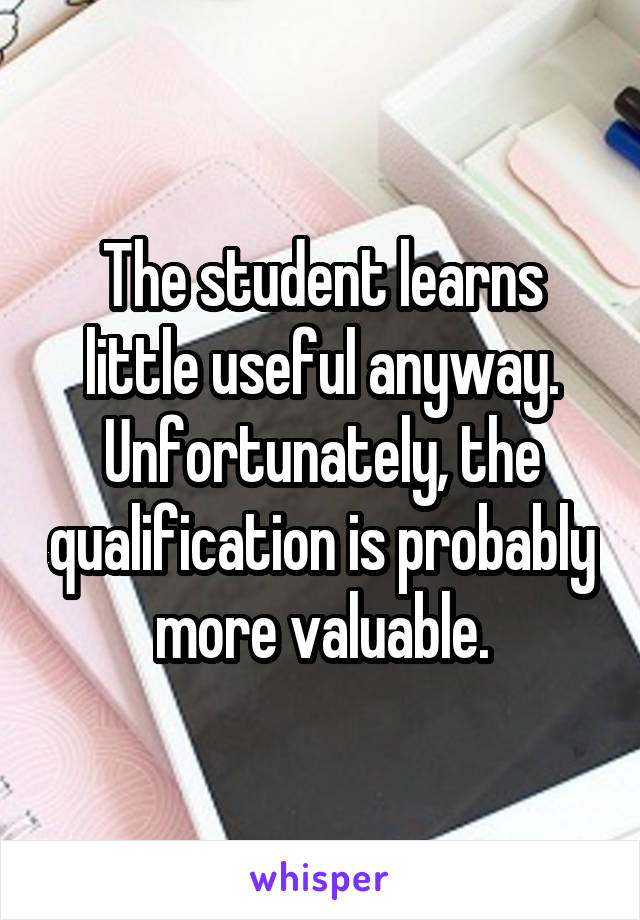 The student learns little useful anyway. Unfortunately, the qualification is probably more valuable.