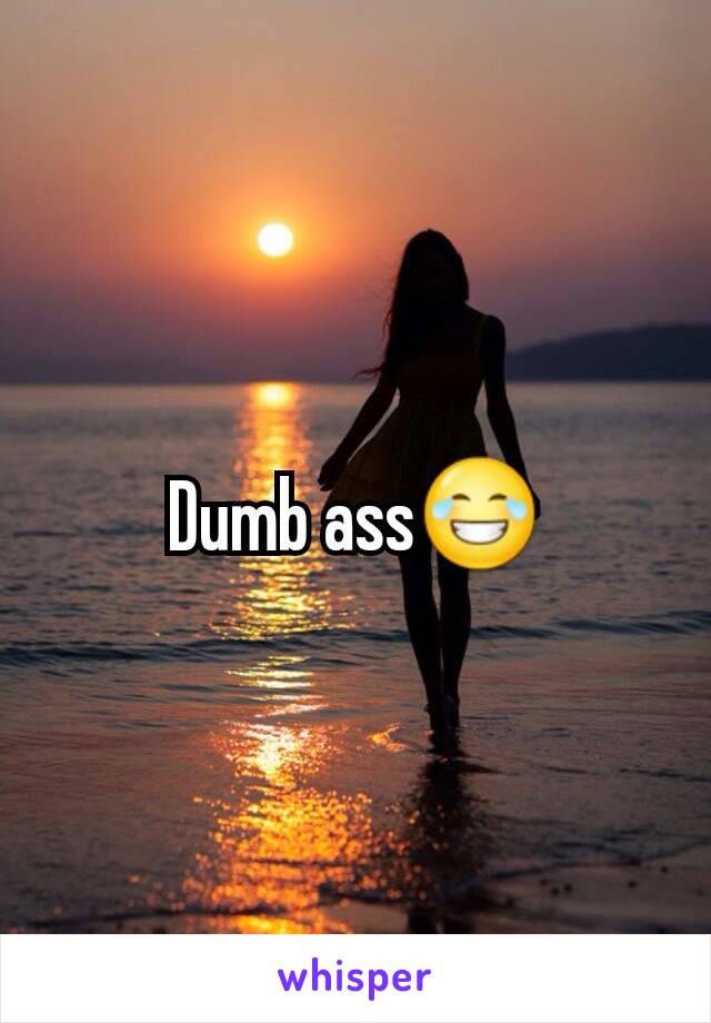 Dumb ass😂