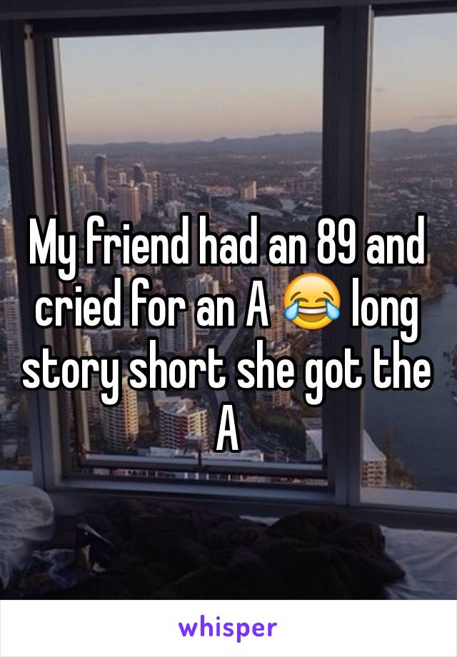 My friend had an 89 and cried for an A 😂 long story short she got the A