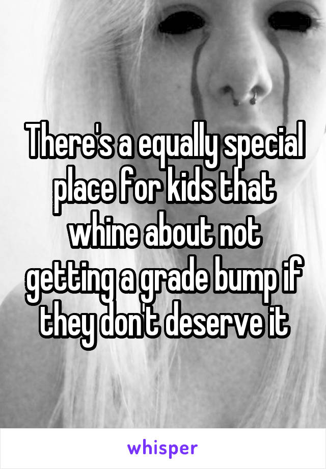 There's a equally special place for kids that whine about not getting a grade bump if they don't deserve it