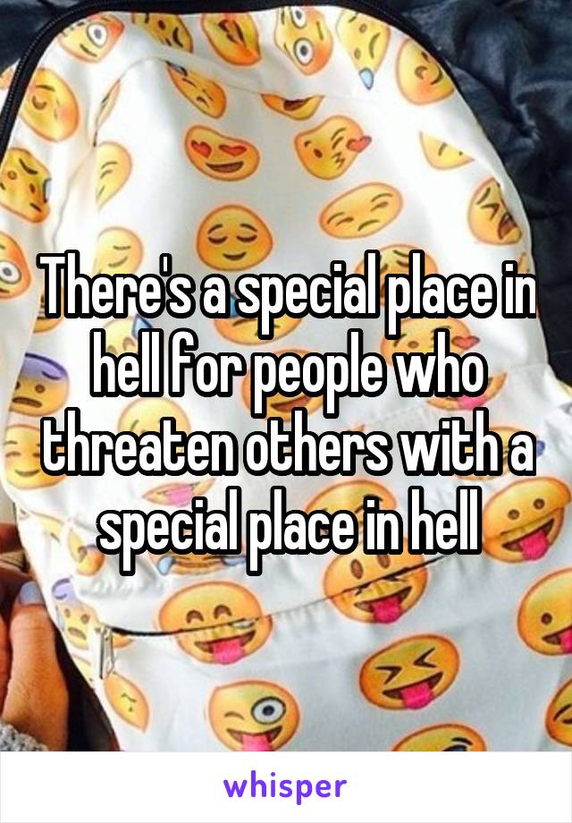 There's a special place in hell for people who threaten others with a special place in hell