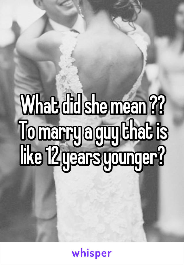 What did she mean ?? To marry a guy that is like 12 years younger?