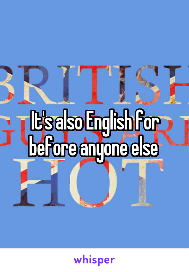 It's also English for before anyone else 