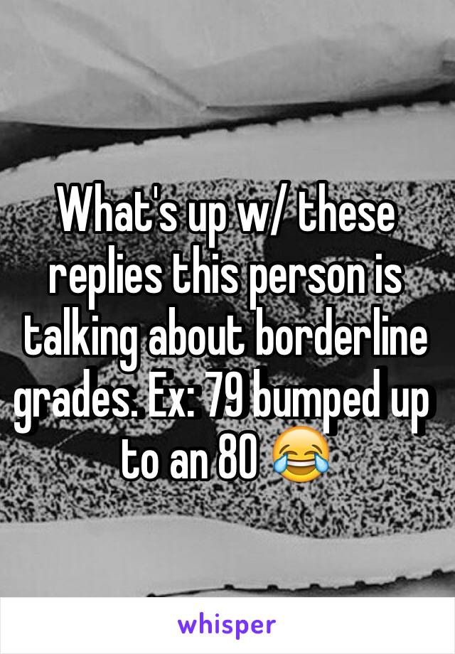 What's up w/ these replies this person is talking about borderline grades. Ex: 79 bumped up to an 80 😂