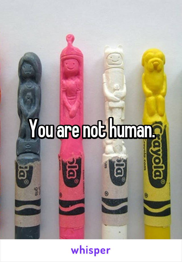 You are not human.