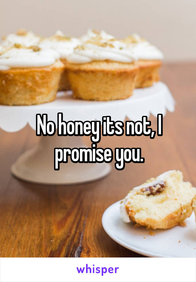 No honey its not, I promise you.