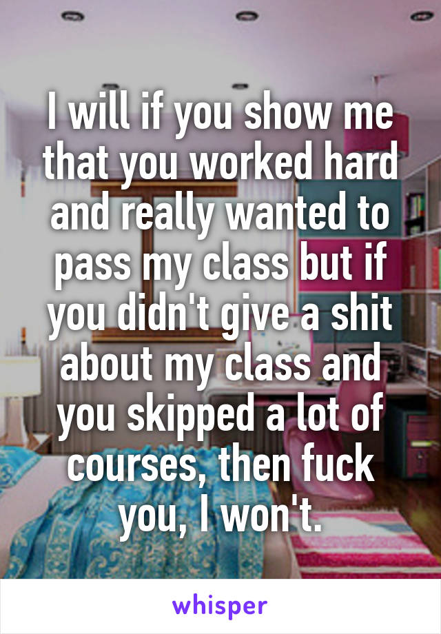 I will if you show me that you worked hard and really wanted to pass my class but if you didn't give a shit about my class and you skipped a lot of courses, then fuck you, I won't.