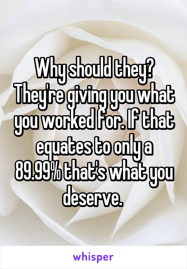 Why should they? They're giving you what you worked for. If that equates to only a 89.99% that's what you deserve. 