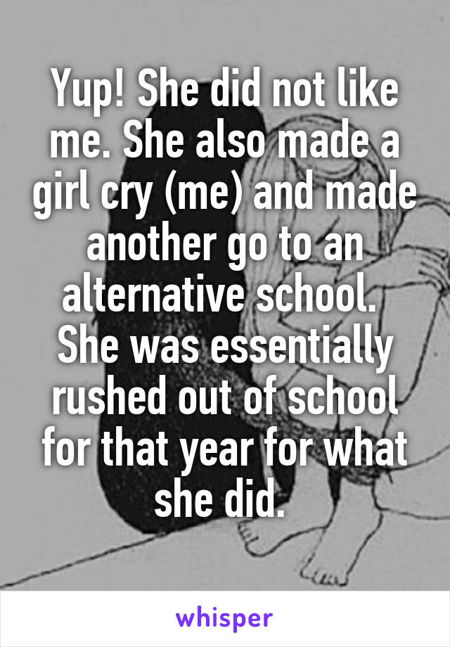 Yup! She did not like me. She also made a girl cry (me) and made another go to an alternative school.  She was essentially rushed out of school for that year for what she did. 
