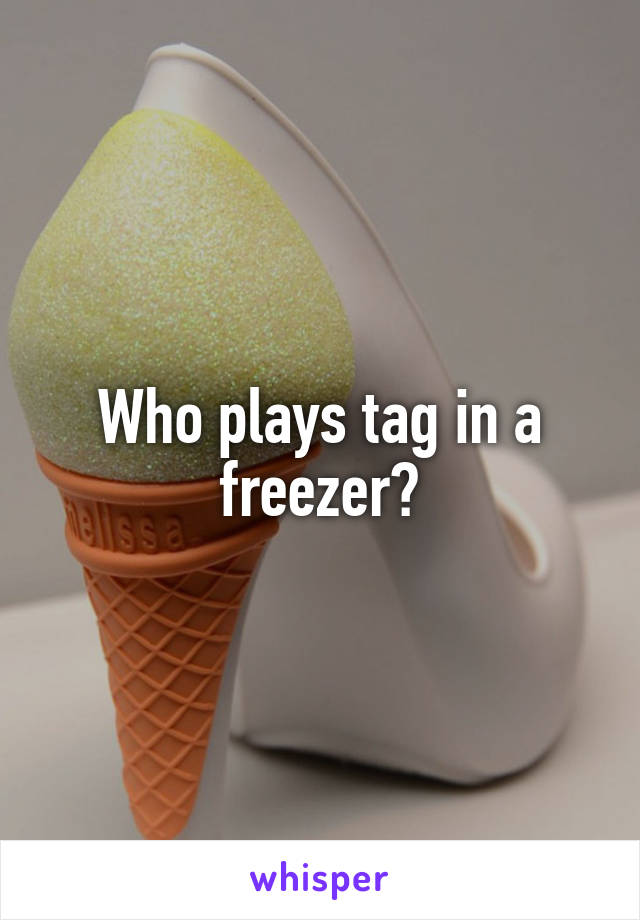 Who plays tag in a freezer?