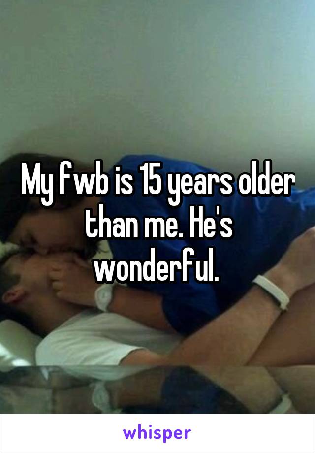 My fwb is 15 years older than me. He's wonderful. 