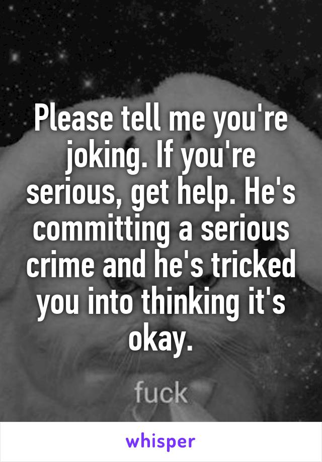 Please tell me you're joking. If you're serious, get help. He's committing a serious crime and he's tricked you into thinking it's okay.